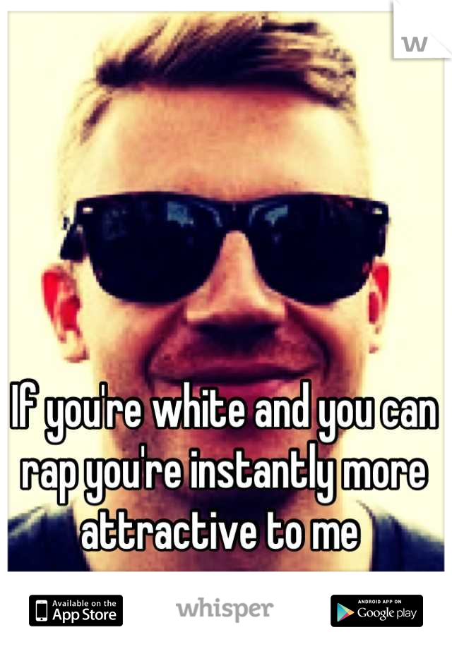 If you're white and you can rap you're instantly more attractive to me 