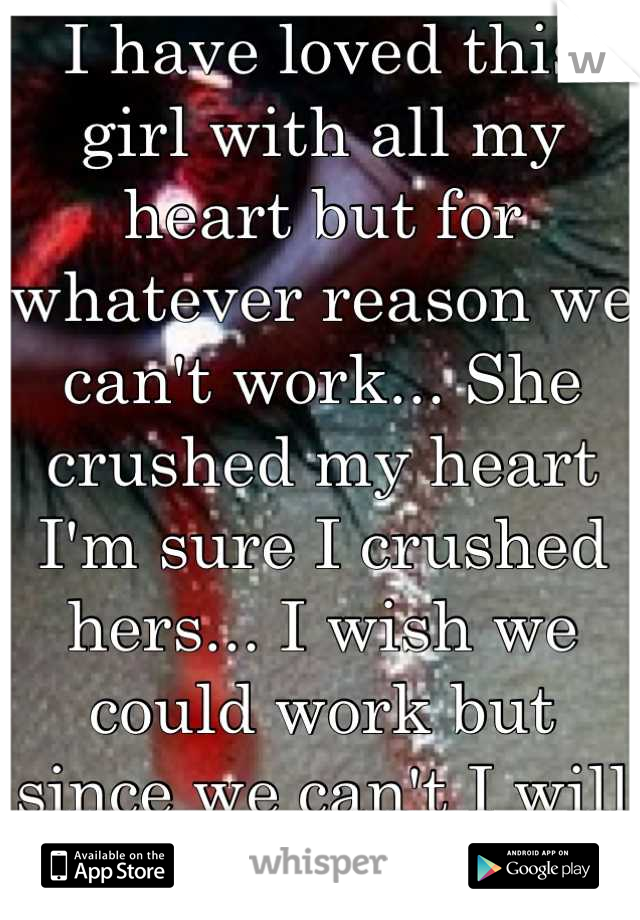 I have loved this girl with all my heart but for whatever reason we can't work... She crushed my heart I'm sure I crushed hers... I wish we could work but since we can't I will cry tonight. 
