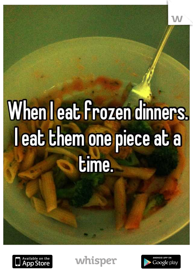 When I eat frozen dinners. I eat them one piece at a time. 