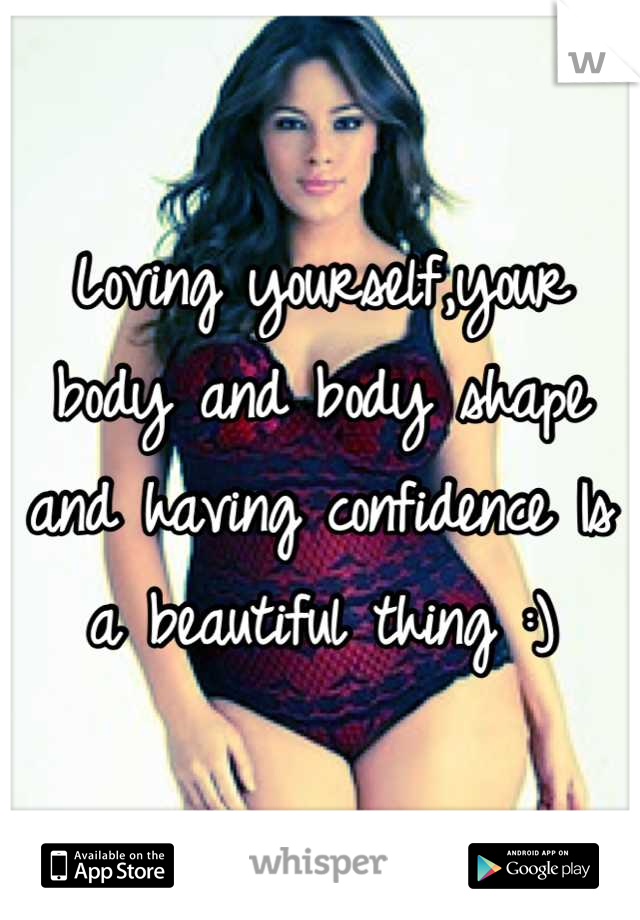 Loving yourself,your body and body shape and having confidence Is a beautiful thing :)