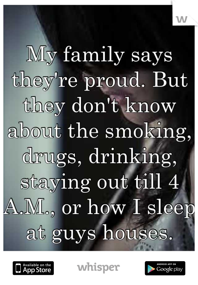 My family says they're proud. But they don't know about the smoking, drugs, drinking, staying out till 4 A.M., or how I sleep  at guys houses.
