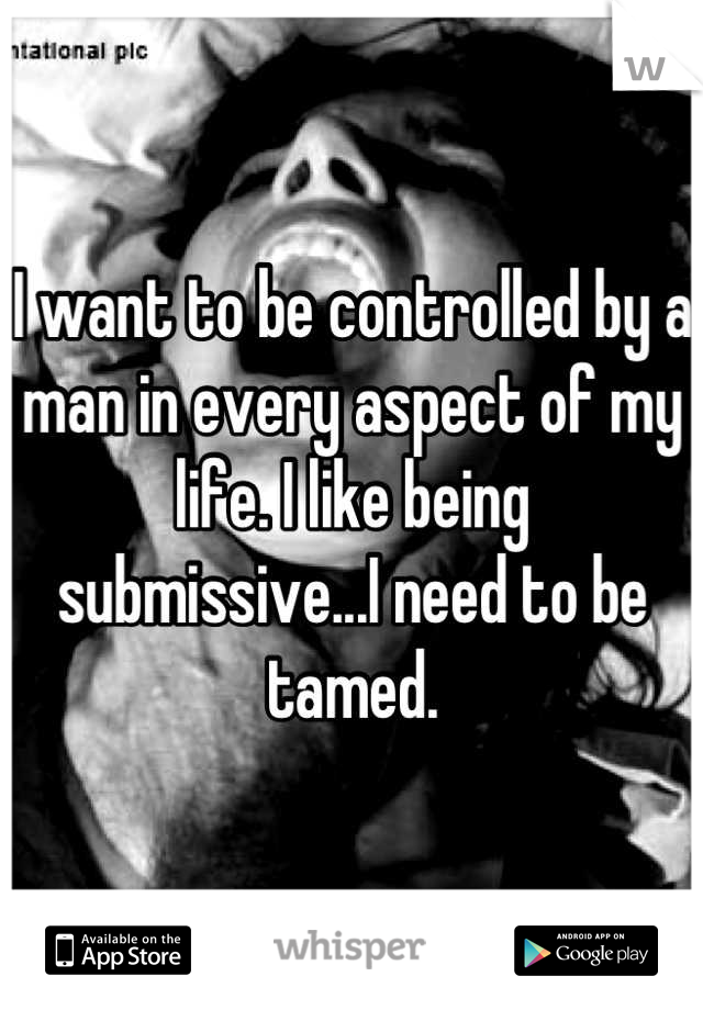 I want to be controlled by a man in every aspect of my life. I like being submissive...I need to be tamed.