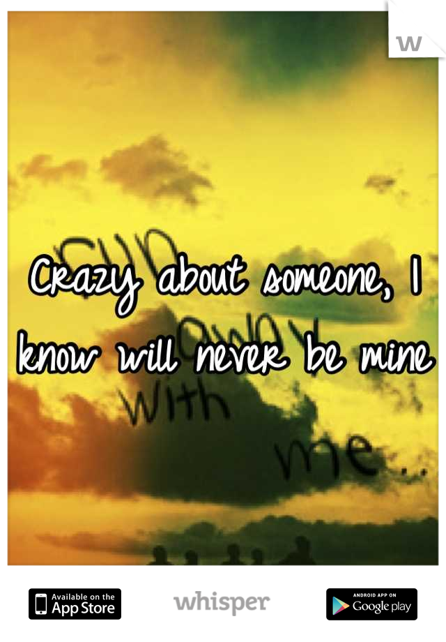 Crazy about someone, I know will never be mine 