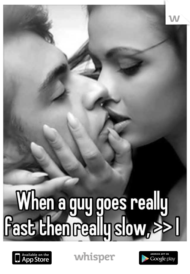 When a guy goes really fast then really slow, >> I like that shit. 