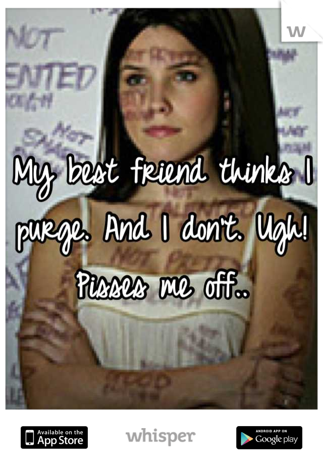 My best friend thinks I purge. And I don't. Ugh! Pisses me off..
