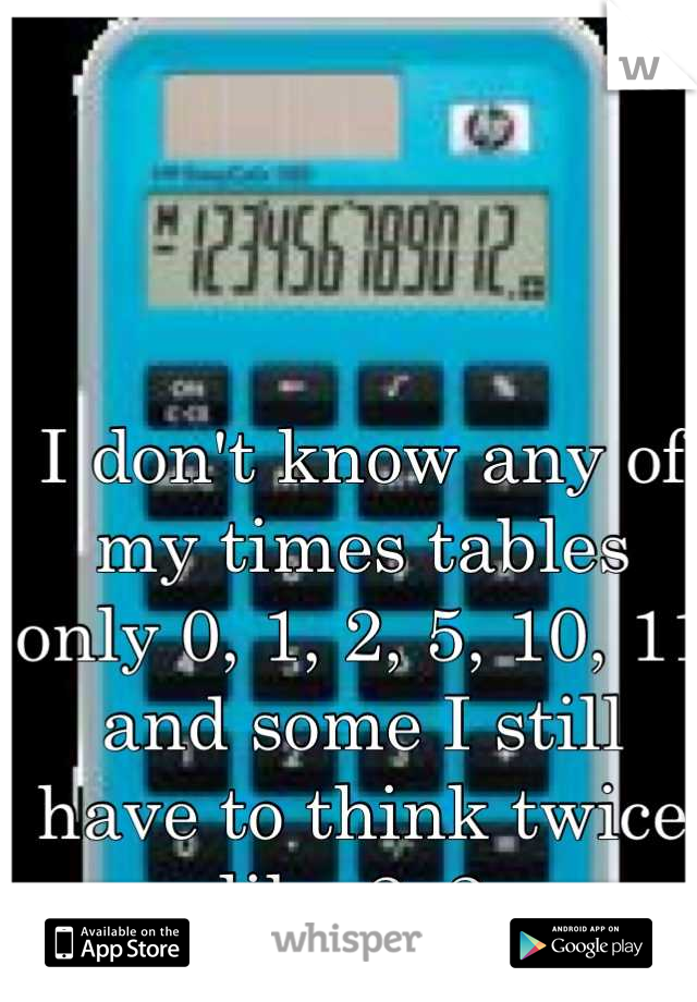 I don't know any of my times tables only 0, 1, 2, 5, 10, 11 and some I still have to think twice like 2x2 
