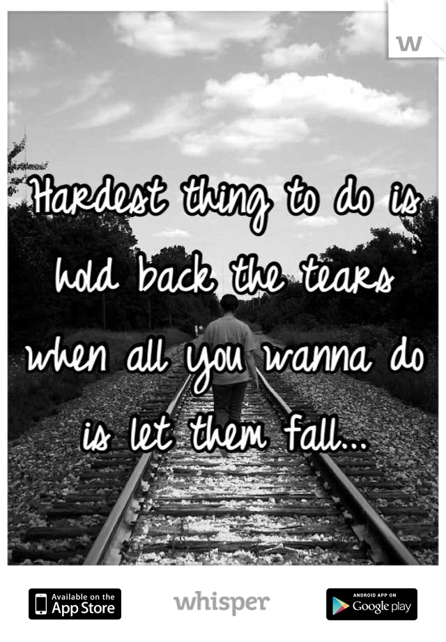 Hardest thing to do is hold back the tears when all you wanna do is let them fall...