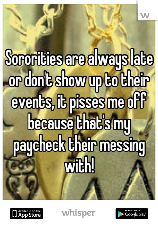 Sororities are always late or don't show up to their events, it pisses me off because that's my paycheck their messing with!