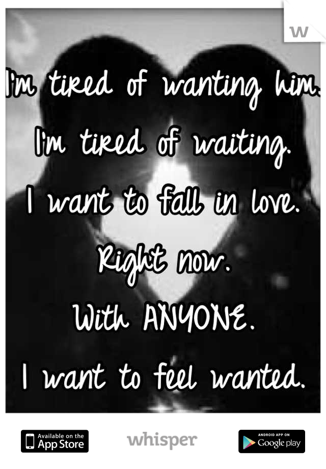 I'm tired of wanting him.
I'm tired of waiting.
I want to fall in love.
Right now.
With ANYONE.
I want to feel wanted.