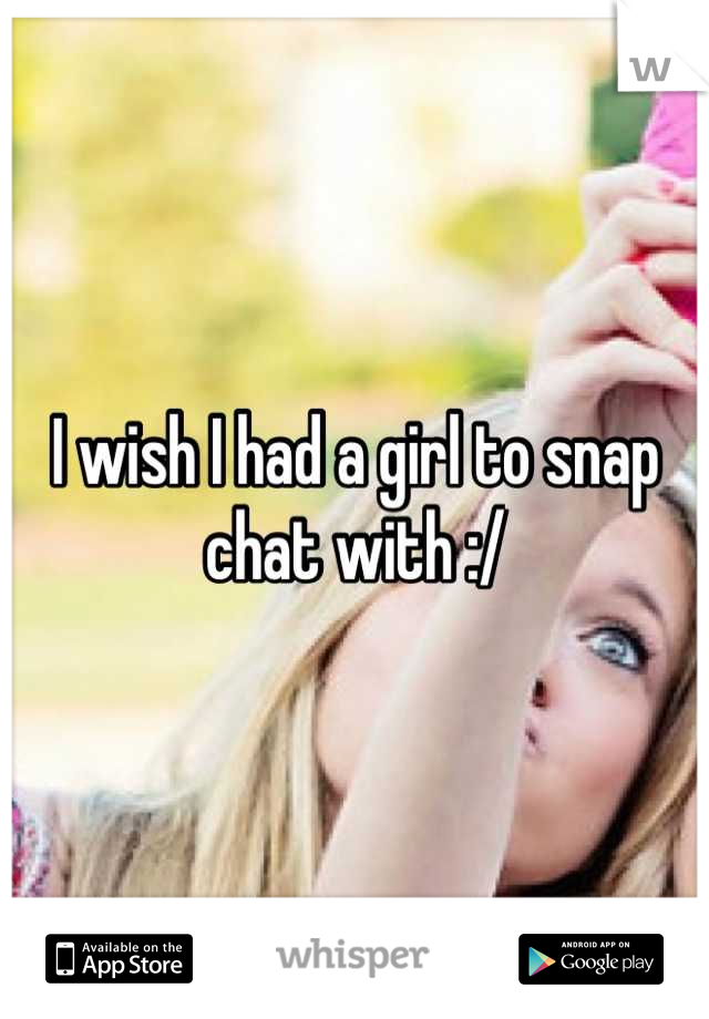 I wish I had a girl to snap chat with :/