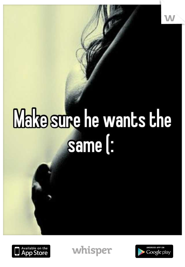 Make sure he wants the same (: 