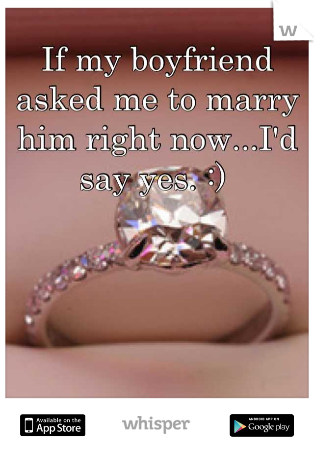 If my boyfriend asked me to marry him right now...I'd say yes. :) 
