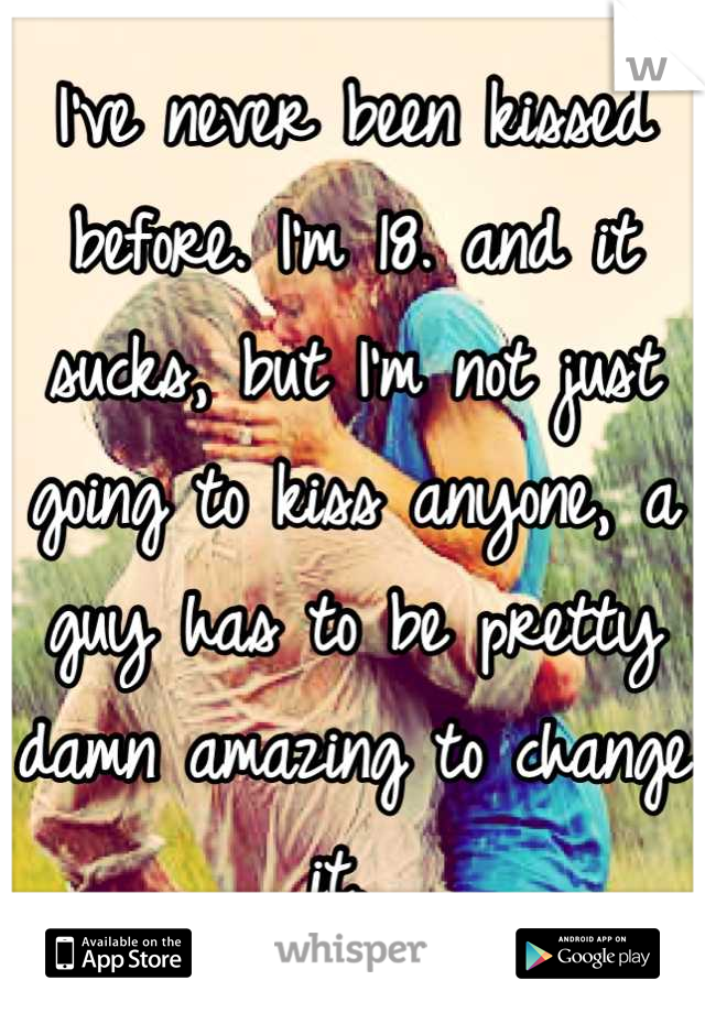 I've never been kissed before. I'm 18. and it sucks, but I'm not just going to kiss anyone, a guy has to be pretty damn amazing to change it. 