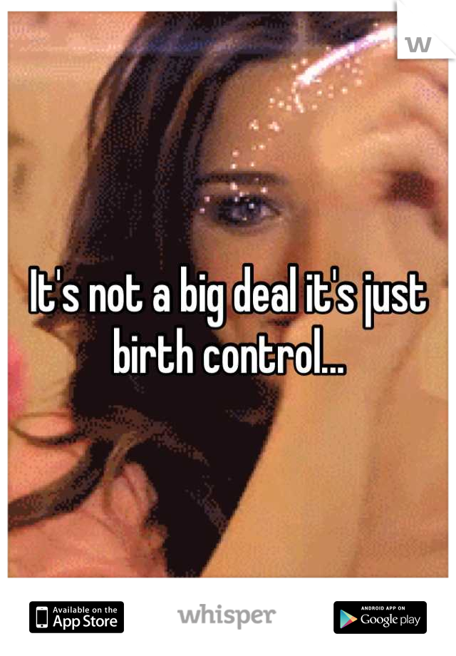 It's not a big deal it's just birth control...