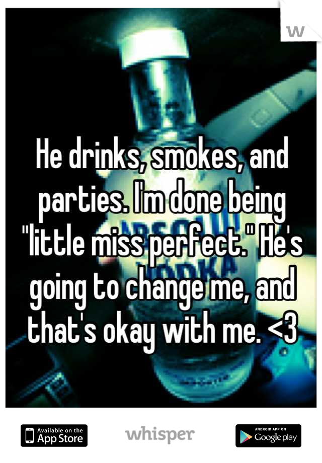 He drinks, smokes, and parties. I'm done being "little miss perfect." He's going to change me, and that's okay with me. <3