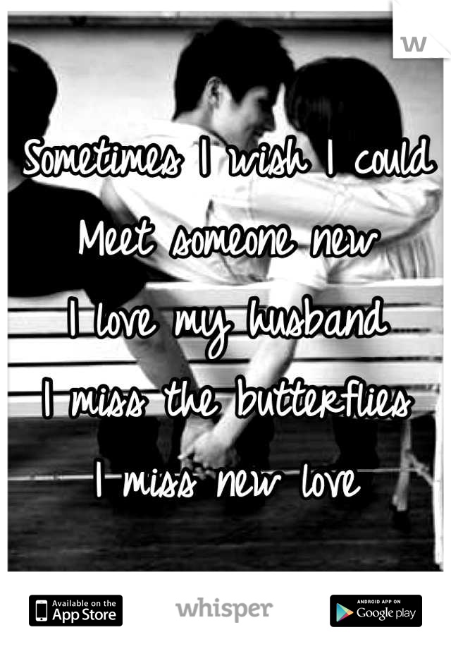 Sometimes I wish I could
Meet someone new
I love my husband
I miss the butterflies 
I miss new love