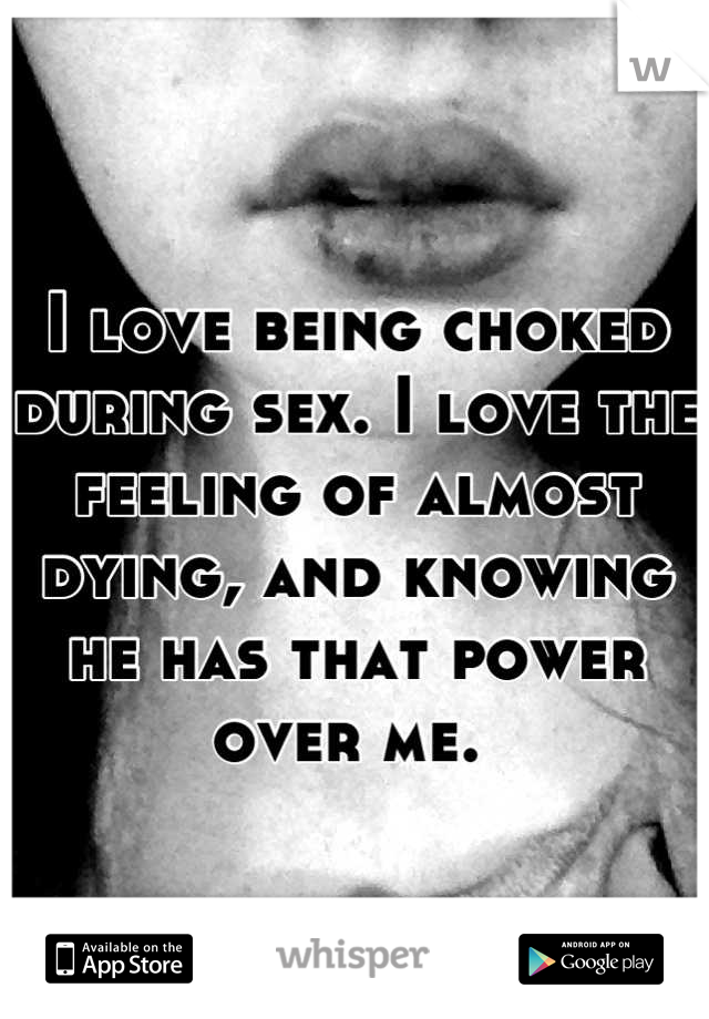 I love being choked during sex. I love the feeling of almost dying, and knowing he has that power over me. 