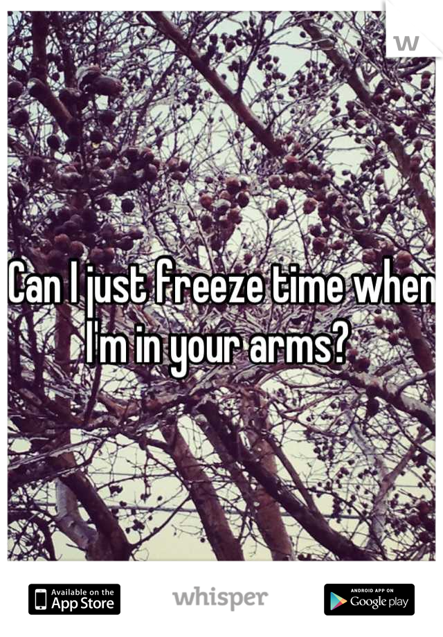 Can I just freeze time when I'm in your arms? 