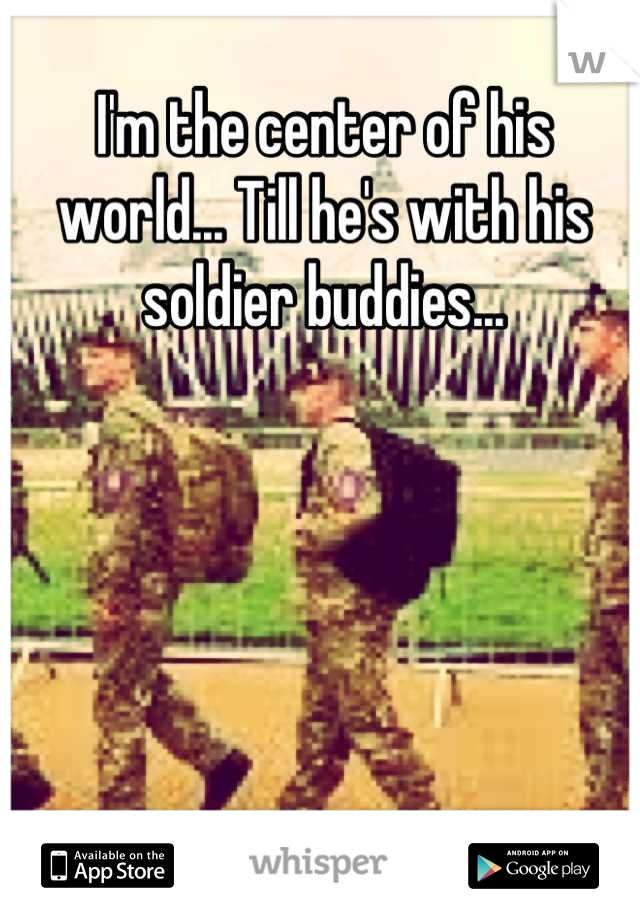 I'm the center of his world... Till he's with his soldier buddies...