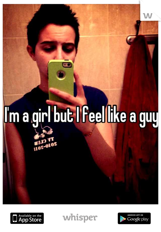 I'm a girl but I feel like a guy 