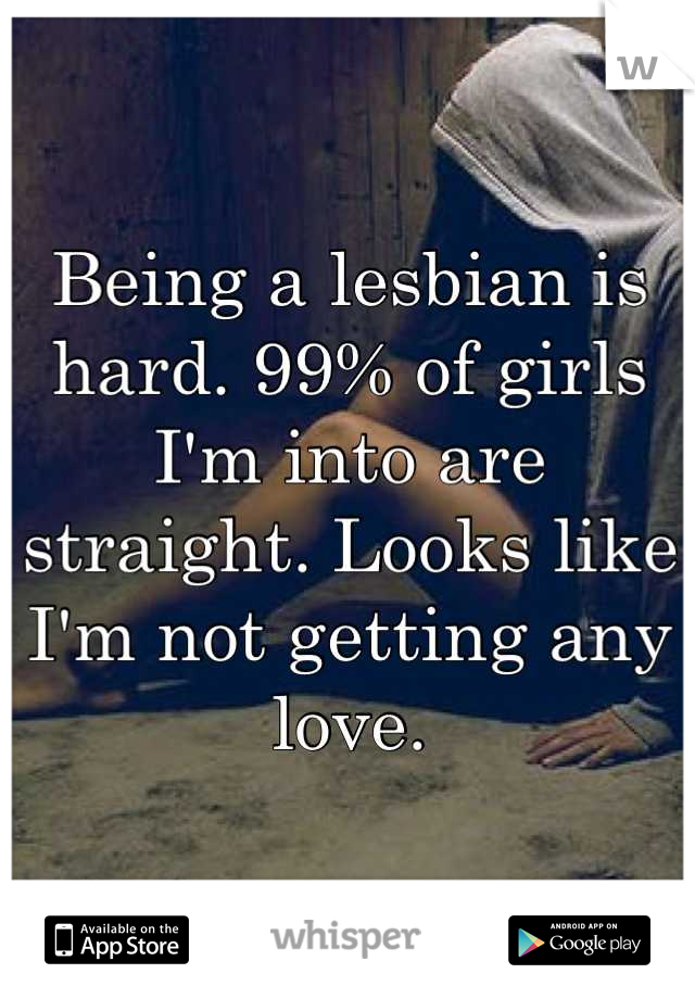 Being a lesbian is hard. 99% of girls I'm into are straight. Looks like I'm not getting any love.