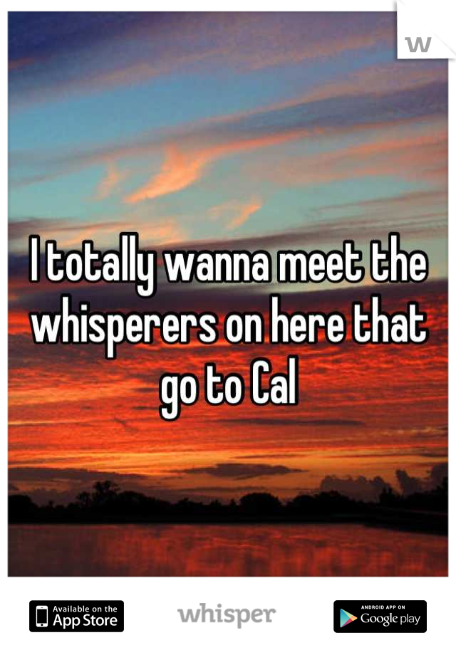 I totally wanna meet the whisperers on here that go to Cal