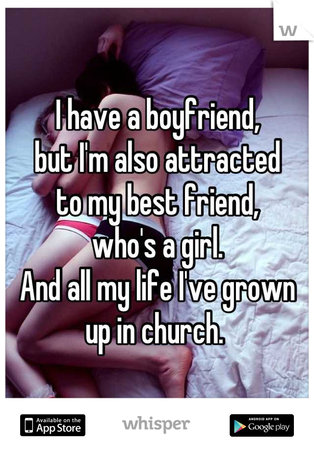 I have a boyfriend,
but I'm also attracted 
to my best friend, 
who's a girl. 
And all my life I've grown 
up in church. 
