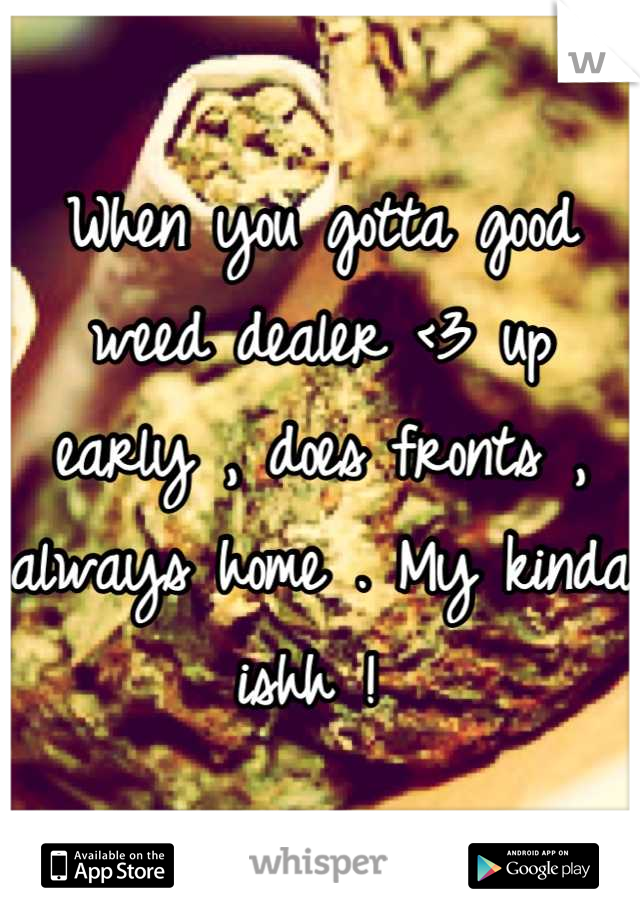 When you gotta good weed dealer <3 up early , does fronts , always home . My kinda ishh ! 