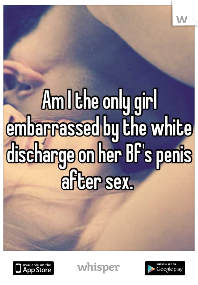 Am I the only girl embarrassed by the white discharge on her Bf's penis after sex. 