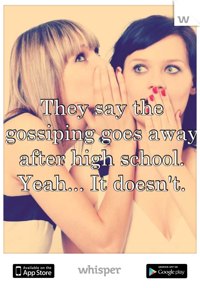 They say the gossiping goes away after high school. Yeah... It doesn't.