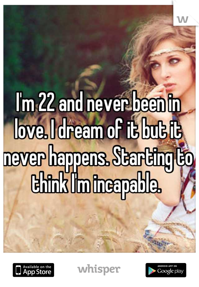 I'm 22 and never been in love. I dream of it but it never happens. Starting to think I'm incapable. 