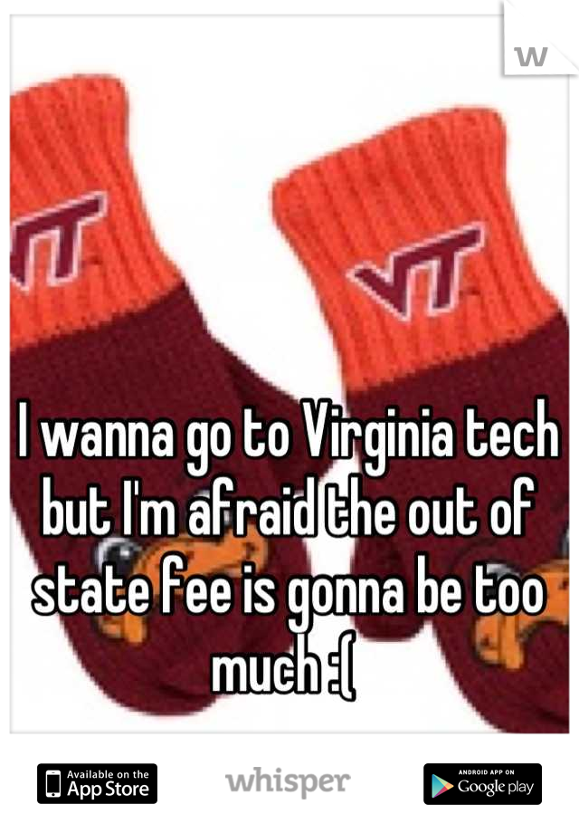 I wanna go to Virginia tech but I'm afraid the out of state fee is gonna be too much :( 
