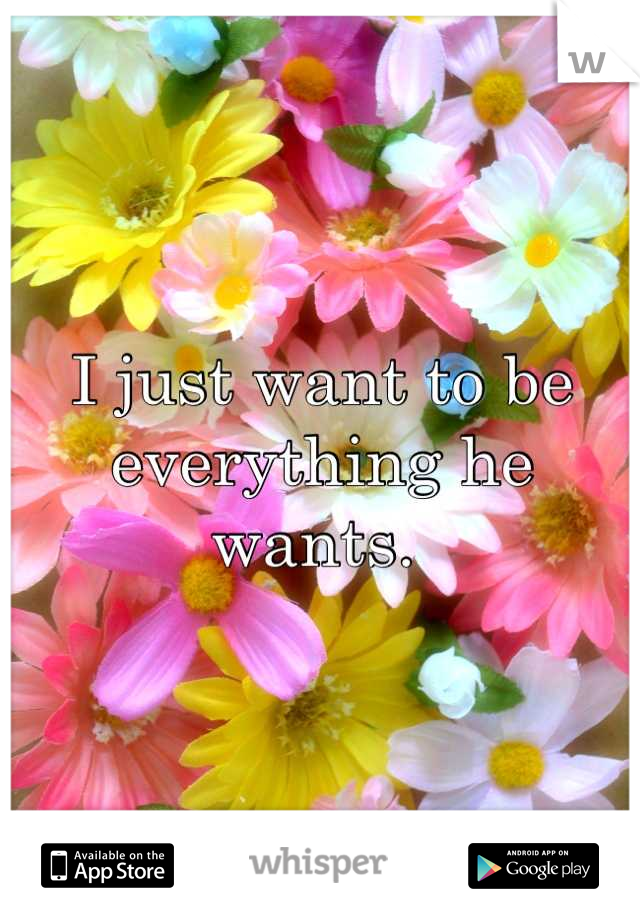 I just want to be everything he wants. 