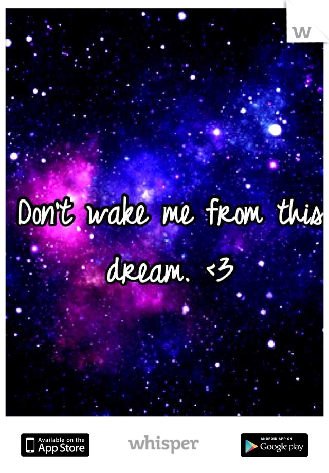 Don't wake me from this dream. <3