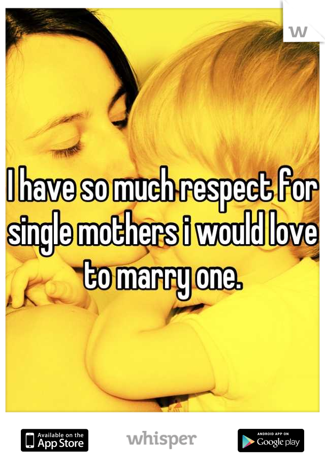 I have so much respect for single mothers i would love to marry one.