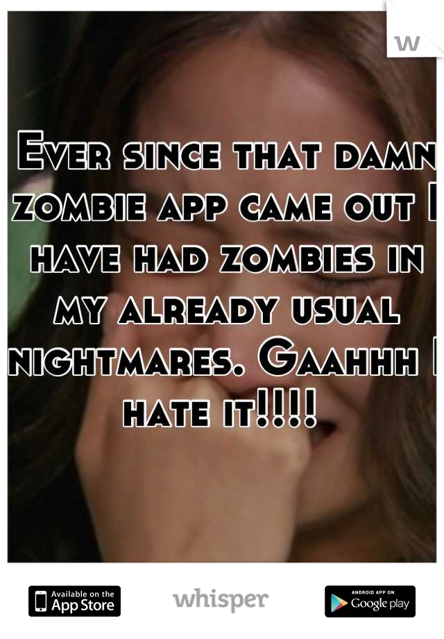 Ever since that damn zombie app came out I have had zombies in my already usual nightmares. Gaahhh I hate it!!!! 