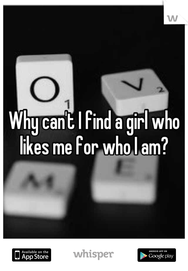 Why can't I find a girl who likes me for who I am?