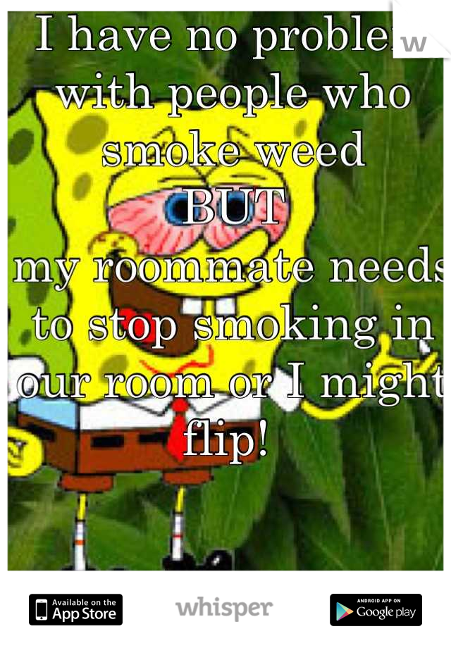 I have no problem with people who smoke weed
BUT
my roommate needs to stop smoking in our room or I might flip! 