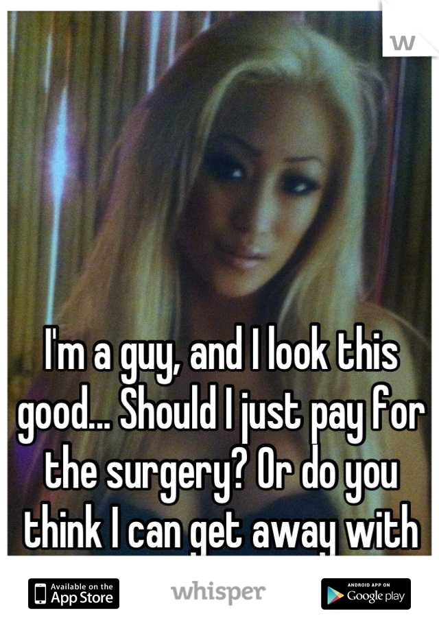 I'm a guy, and I look this good... Should I just pay for the surgery? Or do you think I can get away with tucking?