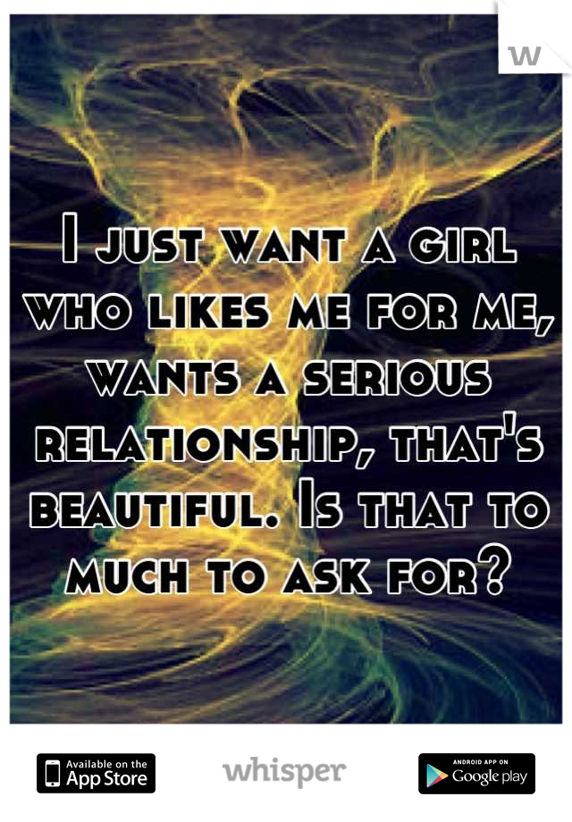 I just want a girl who likes me for me, wants a serious relationship, that's beautiful. Is that to much to ask for?