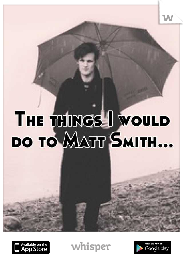 The things I would do to Matt Smith...