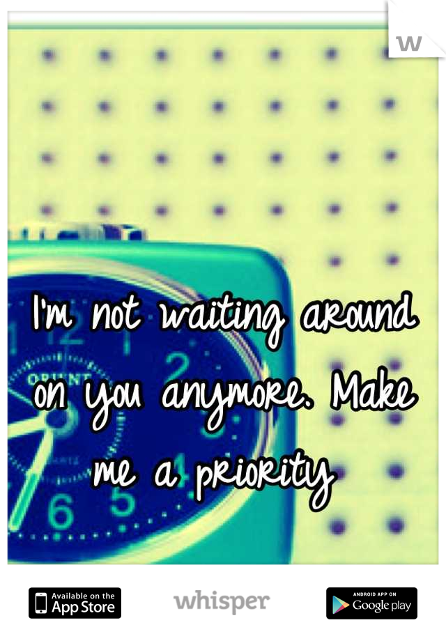 I'm not waiting around on you anymore. Make me a priority 