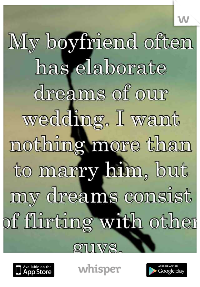 My boyfriend often has elaborate dreams of our wedding. I want nothing more than to marry him, but my dreams consist of flirting with other guys. 