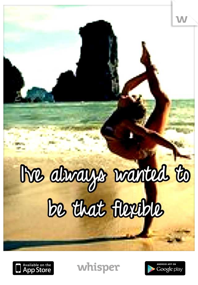 I've always wanted to be that flexible
