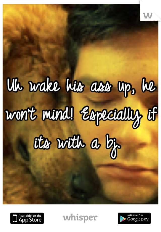 Uh wake his ass up, he won't mind! Especially if its with a bj. 