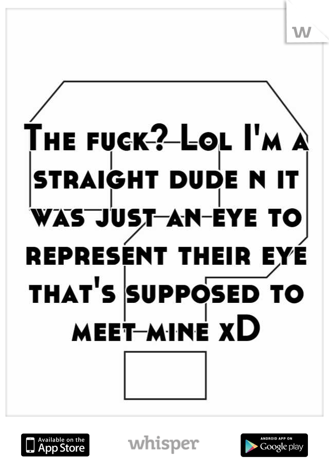 The fuck? Lol I'm a straight dude n it was just an eye to represent their eye that's supposed to meet mine xD