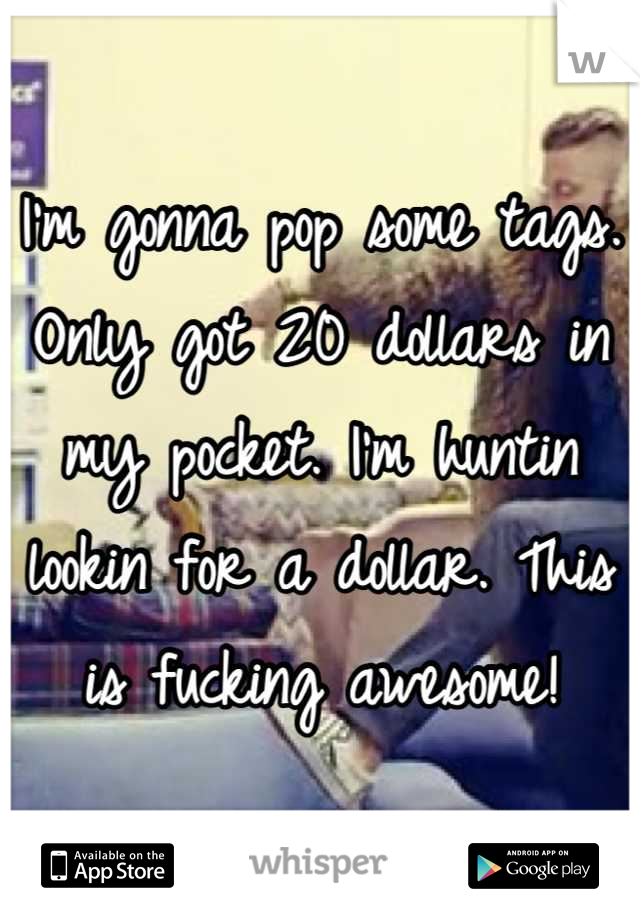 I'm gonna pop some tags. Only got 20 dollars in my pocket. I'm huntin lookin for a dollar. This is fucking awesome!