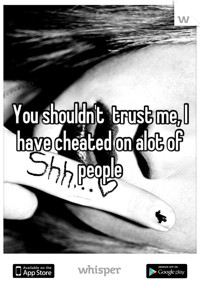 You shouldn't  trust me, I have cheated on alot of people