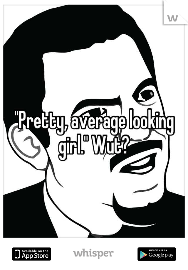 "Pretty, average looking girl." Wut?