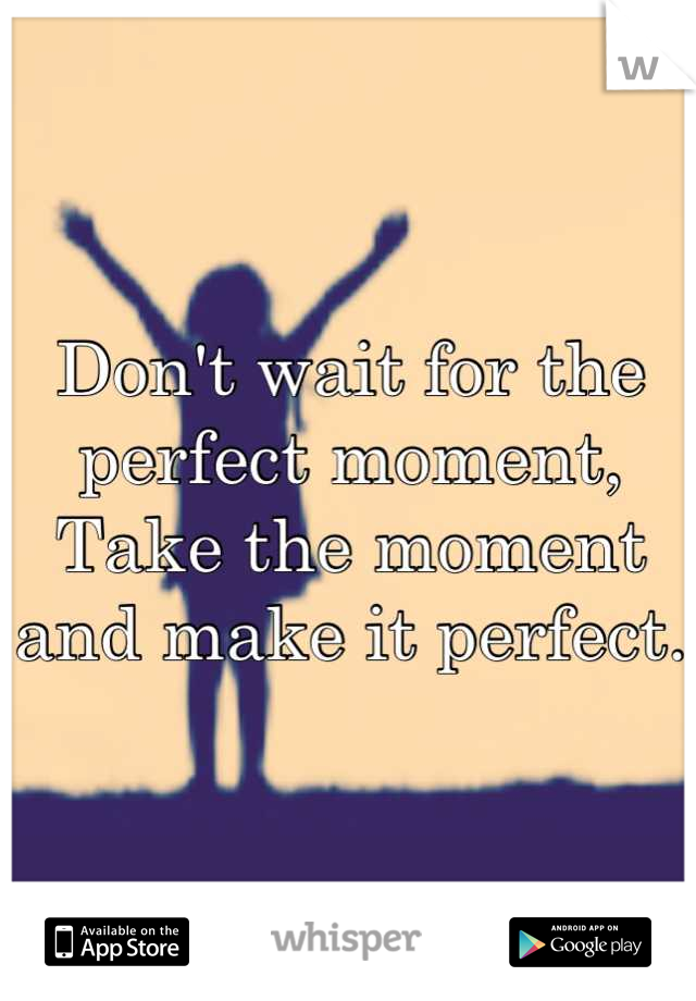 Don't wait for the perfect moment,
Take the moment and make it perfect.